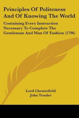 Principles Of Politeness And Of Knowing The World: Containing Every Instruction Necessary To Complete The Gentleman And Man Of Fashion (1796) by Lord Chesterfield