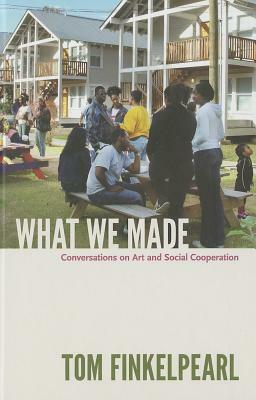What We Made: Conversations on Art and Social Cooperation by Tom Finkelpearl