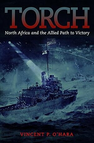 Torch: North Africa and the Allied Path to Victory by Vincent P. O'Hara