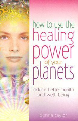 How to Use the Healing Power of Your Planets: Induce Better Health and Well-Being by Donna Taylor