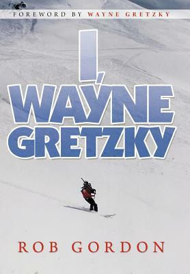 I, Wayne Gretzky: Short Stories by by Rob Gordon