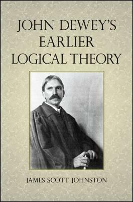 John Dewey's Earlier Logical Theory by James Scott Johnston