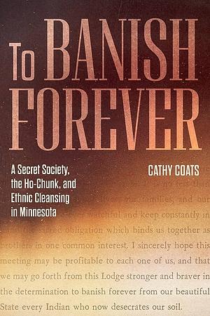 To Banish Forever: A Secret Society, the Ho-Chunk, and Ethnic Cleansing in Minnesota by Cathy Coats