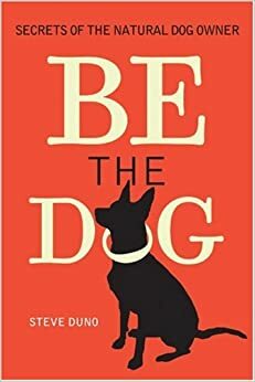 Be the Dog: Secrets of the Natural Dog Owner by Steve Duno