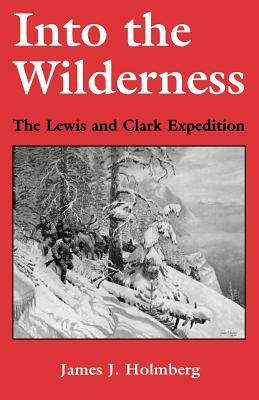 Into the Wilderness: The Lewis and Clark Expedition by James J. Holmberg