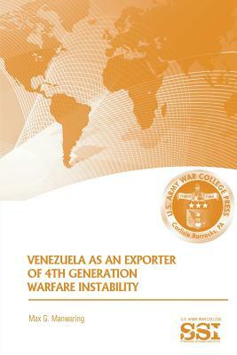 Venezuela as an Exporter of 4th Generation Warfare Instability by Max G. Manwaring, Strategic Studie U. S. Army War College