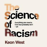 The Science of Racism: Everything You Need to Know But Probably Don't - Yet by Keon West