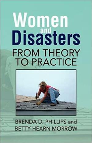 Women and Disasters: From Theory to Practice by Betty Hearn Morrow, Brenda D. Phillips