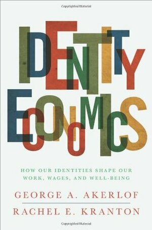 Identity Economics: How Our Identities Shape Our Work, Wages, and Well-Being by George A. Akerlof, Rachel E. Kranton