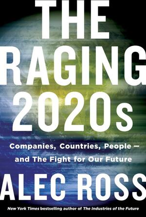 The Raging 2020s: Companies, Countries, People—and the Fight for Our Future by Alec J. Ross, Alec J. Ross