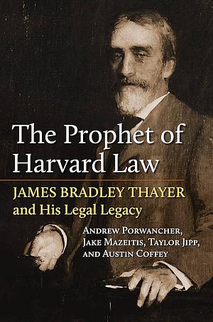 The Prophet of Harvard Law: James Bradley Thayer and His Legal Legacy by Austin Coffey, Andrew Porwancher, Jake Mazeitis, Taylor Jipp