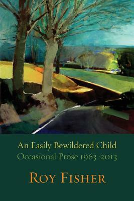 An Easily Bewildered Child: Occasional Prose 1963-2013 by Roy Fisher