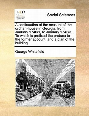 A Continuation of the Account of the Orphan-House in Georgia, from January 1740/1, to January 1742/3. to Which Is Prefixed the Preface to the Former by George Whitefield