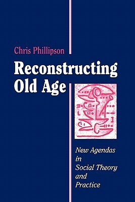 Reconstructing Old Age: New Agendas in Social Theory and Practice by Chris Phillipson