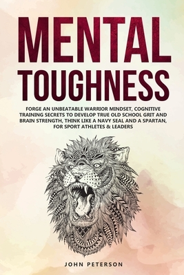 Mental Toughness: Forge an Unbeatable Warrior Mindset, Cognitive Training Secrets to Develop True Old School Grit and Brain Strength, Th by John Peterson