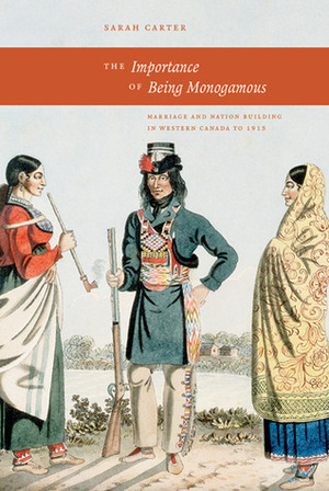 Importance of Being Monogamous: Marriage and Nation Building in Western Canada to 1915 by Sarah Carter