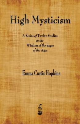 High Mysticism: A Series of Twelve Studies in the Wisdom of the Sages of the Ages by Emma Curtis Hopkins