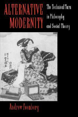 Alternative Modernity: The Technical Turn in Philosophy and Social Theory by Andrew Feenberg