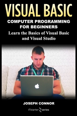 Visual Basic: Computer Programming for Beginners: Learn the Basics of Visual Basic and Visual Studio by Joseph Connor, It Starter Series