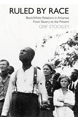 Ruled by Race: Black/White Relations in Arkansas from Slavery to the Present by Grif Stockley