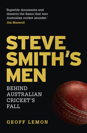 Steve Smith's Men: Behind Australian Cricket's Fall by Geoff Lemon