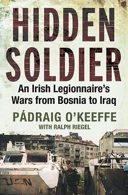 Hidden Soldier: An Irish Legionnaire's Wars from Bosnia to Iraq by Ralph Riegel, Padraig O'Keeffe, Padraig O'Keeffe