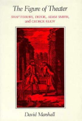 The Figure of Theater: Shaftesbury, Defoe, Adam Smith, and George Eliot by David Marshall