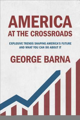 America at the Crossroads: Explosive Trends Shaping America's Future and What You Can Do about It by George Barna