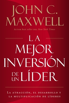 La Mejor Inversión de un Líder: La Atracción, el Desarrollo y la Multiplicación de Líderes = The Leader's Greatest Return by John C. Maxwell