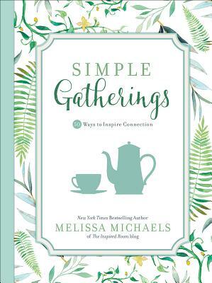 Simple Gatherings: 50 Ways to Inspire Connection by Melissa Michaels