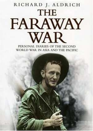 The Faraway War: Personal Diaries Of The Second World War In Asia And The Pacific by Richard J. Aldrich