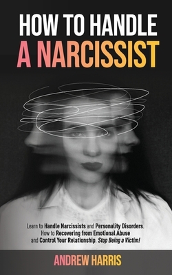 How to Handle a Narcissist: Learn to Handle Narcissists and Personality Disorders. How to Recovering from Emotional Abuse and Control Your Relatio by Andrew Harris