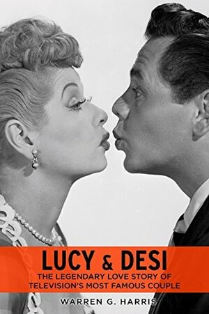 Lucy & Desi: The Legendary Love Story of Television's Most Famous Couple by Warren G. Harris