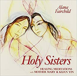 Holy Sisters: Healing Meditations with Mother Mary & Kuan Yin by Alana Fairchild