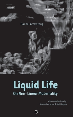 Liquid Life: On Non-Linear Materiality by Rachel Armstrong