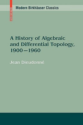 A History of Algebraic and Differential Topology, 1900 - 1960 by Jean Dieudonné