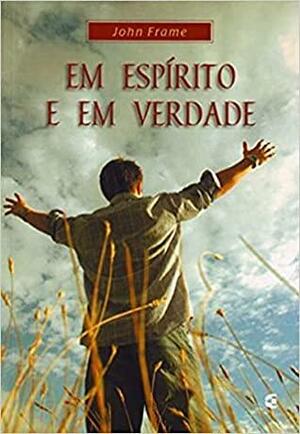 Em espírito e em verdade by John M. Frame