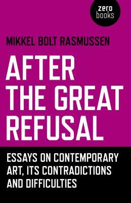 After the Great Refusal: Essays on Contemporary Art, Its Contradictions and Difficulties by Mikkel Bolt Rasmussen