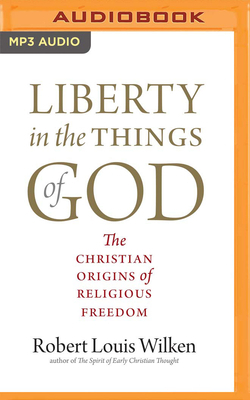 Liberty in the Things of God: The Christian Origins of Religious Freedom by Robert Louis Wilken