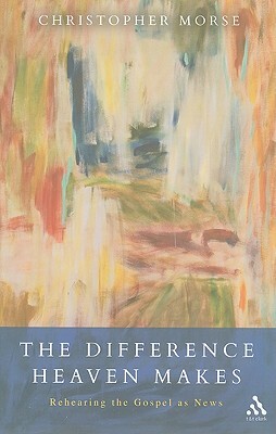 The Difference Heaven Makes: Rehearing the Gospel as News by Christopher Morse