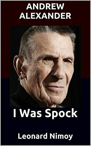 I Was Spock: Leonard Nimoy by Andrew Alexander