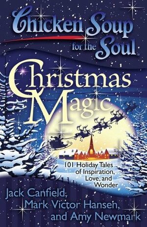 Chicken Soup for the Soul: Christmas Magic: 101 Holiday Tales of Inspiration, Love, and Wonder by Amy Newmark, Jack Canfield, Mark Victor Hansen