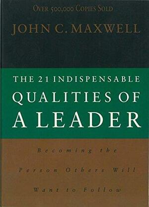 The 21 Indispensable Qualities of a Leader Becoming the Person Others Will Want to Follow by John C. Maxwell