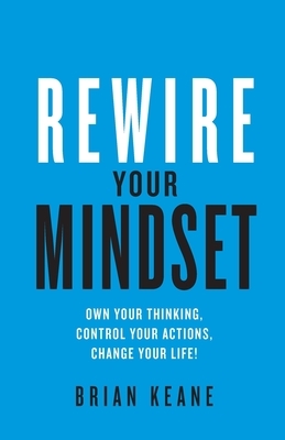 Rewire Your Mindset: Own Your Thinking, Control Your Actions, Change Your Life! by Brian Keane