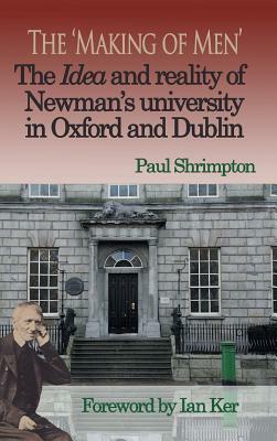The 'Making of Men'. The Idea and Reality of Newman's university in Oxford and Dublin by Paul Shrimpton