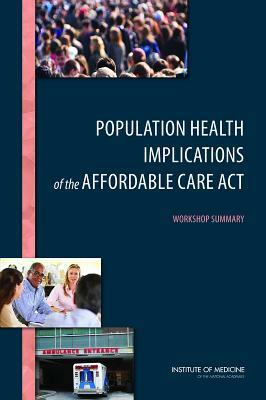 Population Health Implications of the Affordable Care Act: Workshop Summary by Institute of Medicine, Roundtable on Population Health Improvem, Board on Population Health and Public He