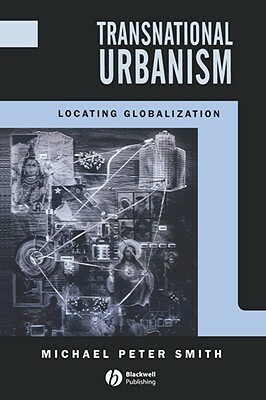 Transnational Urbanism: Locating Globalization by Michael Peter Smith