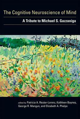 The Cognitive Neuroscience of Mind: A Tribute to Michael S. Gazzaniga by Elizabeth A. Phelps, Kathleen Baynes, Patricia A. Reuter-Lorenz, George R. Mangun