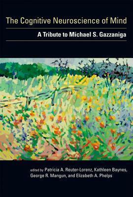 The Cognitive Neuroscience of Mind: A Tribute to Michael S. Gazzaniga by Elizabeth A. Phelps, Patricia A. Reuter-Lorenz, Kathleen Baynes, George R. Mangun