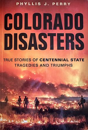 Colorado Disasters: True Stories of Centennial State Tragedies and Triumphs by Phyllis J. Perry